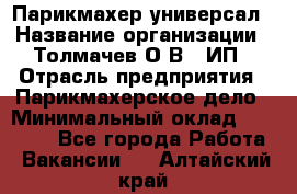 Парикмахер-универсал › Название организации ­ Толмачев О.В., ИП › Отрасль предприятия ­ Парикмахерское дело › Минимальный оклад ­ 18 000 - Все города Работа » Вакансии   . Алтайский край